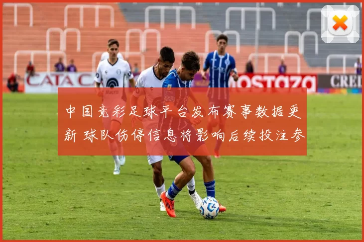 中国竞彩足球平台发布赛事数据更新 球队伤停信息将影响后续投注参考