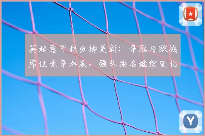 英超意甲积分榜更新：争冠与欧战席位竞争加剧，强队排名继续变化