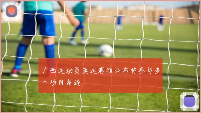 广西运动员奥运赛程公布将参与多个项目角逐