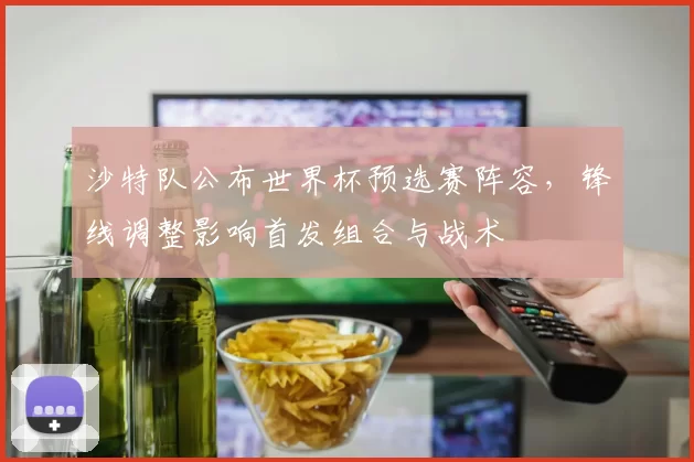 沙特队公布世界杯预选赛阵容，锋线调整影响首发组合与战术