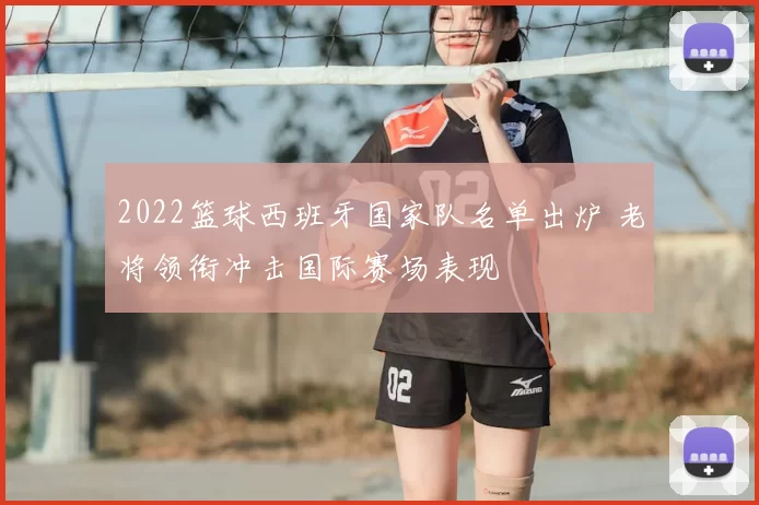 2022篮球西班牙国家队名单出炉 老将领衔冲击国际赛场表现