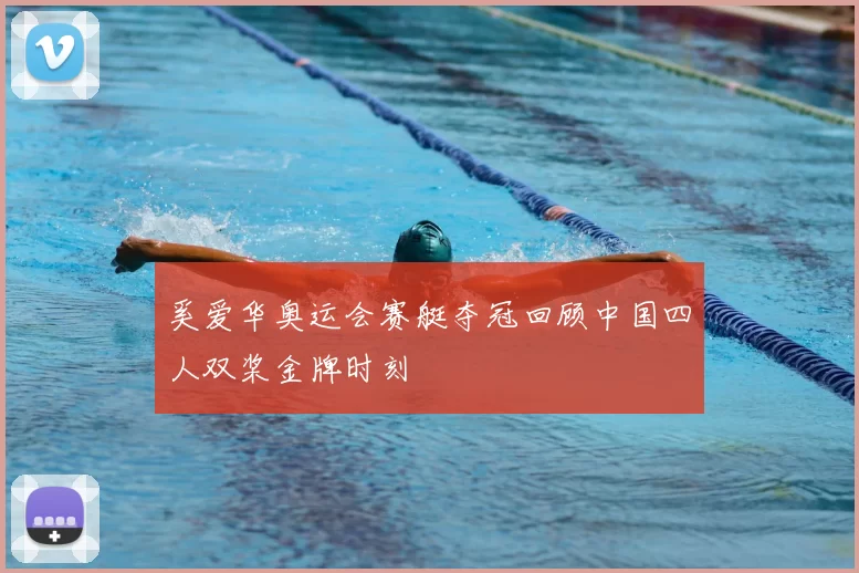 奚爱华奥运会赛艇夺冠回顾中国四人双桨金牌时刻