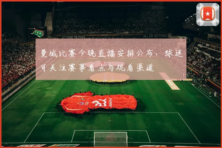 曼城比赛今晚直播安排公布，球迷可关注赛事看点与观看渠道