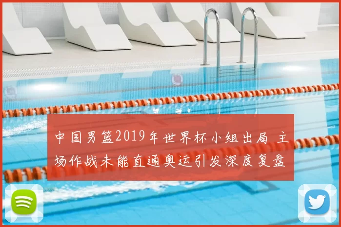 中国男篮2019年世界杯小组出局 主场作战未能直通奥运引发深度复盘