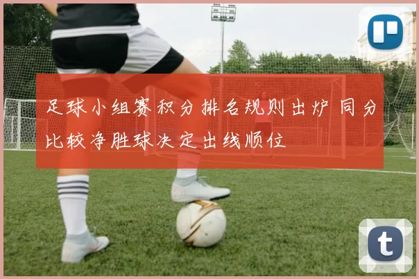 足球小组赛积分排名规则出炉 同分比较净胜球决定出线顺位