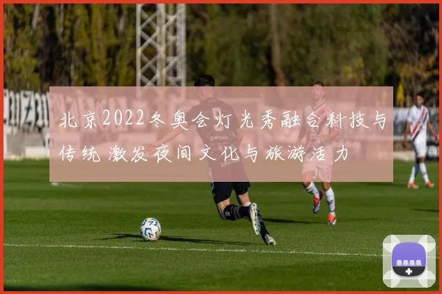 北京2022冬奥会灯光秀融合科技与传统 激发夜间文化与旅游活力