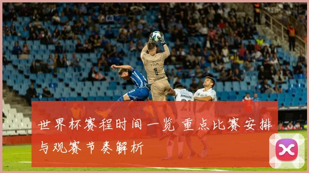 世界杯赛程时间一览 重点比赛安排与观赛节奏解析