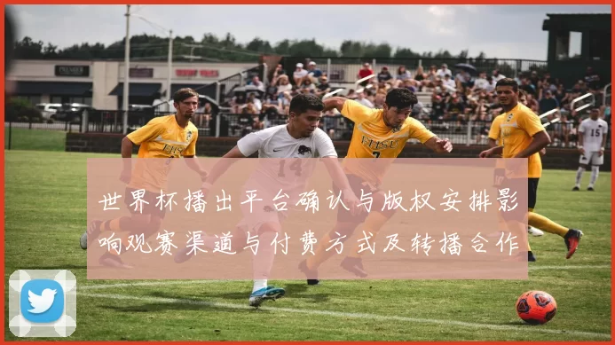世界杯播出平台确认与版权安排影响观赛渠道与付费方式及转播合作