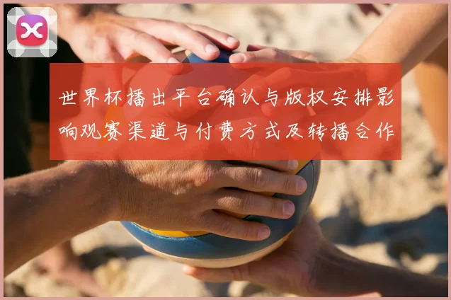 世界杯播出平台确认与版权安排影响观赛渠道与付费方式及转播合作