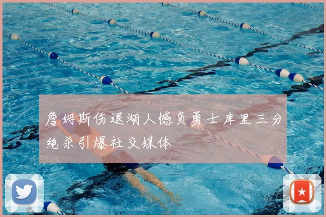 詹姆斯伤退湖人憾负勇士库里三分绝杀引爆社交媒体