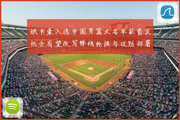 姚书豪入选中国男篮大名单获首发机会有望改写锋线轮换与攻防部署