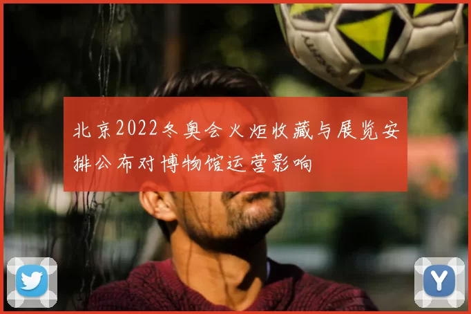 北京2022冬奥会火炬收藏与展览安排公布对博物馆运营影响