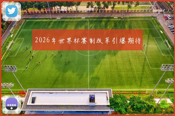 2026年世界杯赛制改革引爆期待