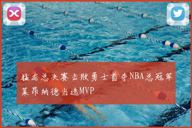 猛龙总决赛击败勇士首夺NBA总冠军莱昂纳德当选MVP