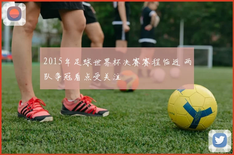 2015年足球世界杯决赛赛程临近 两队争冠看点受关注