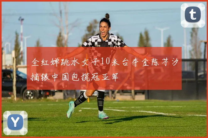 全红婵跳水女子10米台夺金陈芋汐摘银中国包揽冠亚军