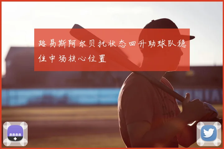 路易斯阿尔贝托状态回升助球队稳住中场核心位置