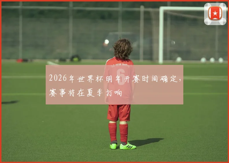 2026年世界杯明年开赛时间确定，赛事将在夏季打响