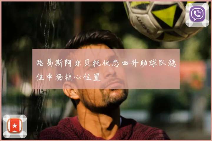 路易斯阿尔贝托状态回升助球队稳住中场核心位置