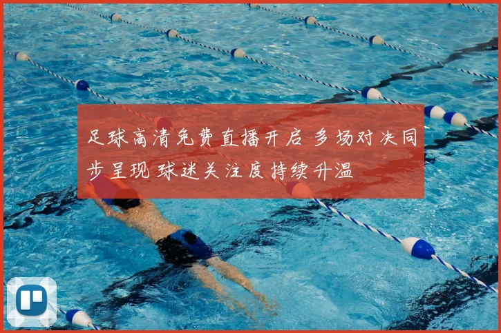 足球高清免费直播开启 多场对决同步呈现 球迷关注度持续升温