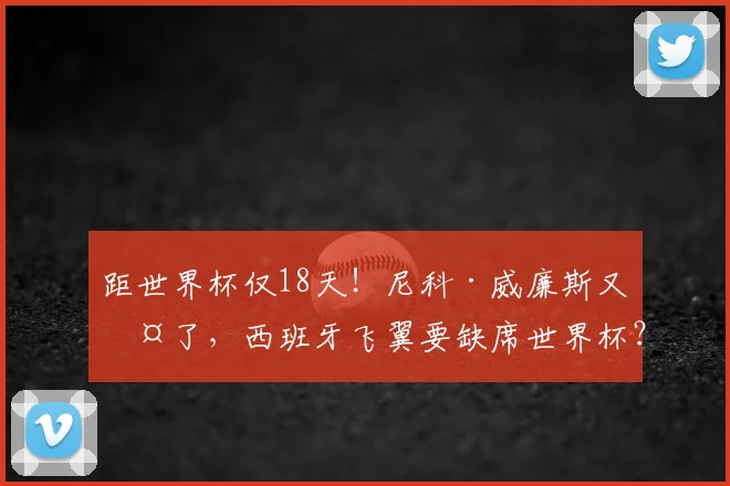 距世界杯仅18天！尼科·威廉斯又伤了，西班牙飞翼要缺席世界杯？