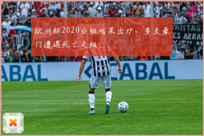 欧洲杯2020分组结果出炉,多支豪门遭遇死亡之组