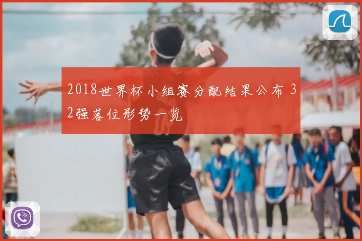 2018世界杯小组赛分配结果公布 32强落位形势一览