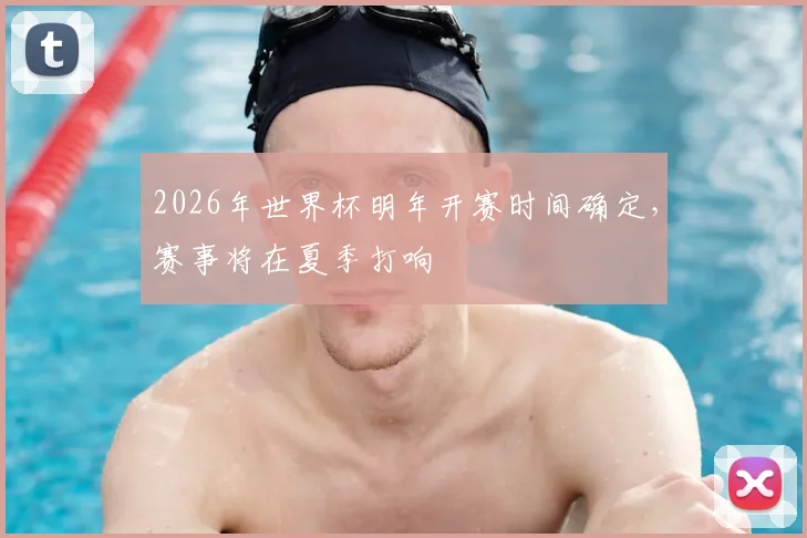 2026年世界杯明年开赛时间确定,赛事将在夏季打响
