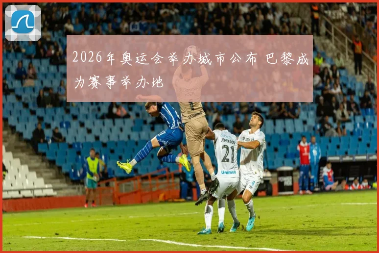 2026年奥运会举办城市公布 巴黎成为赛事举办地