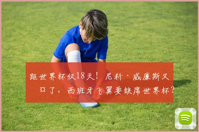 距世界杯仅18天！尼科·威廉斯又伤了，西班牙飞翼要缺席世界杯？