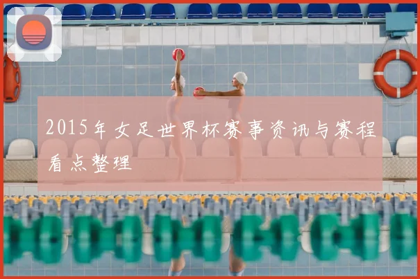 2015年女足世界杯赛事资讯与赛程看点整理
