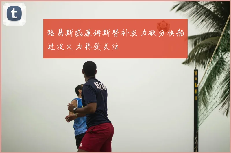 路易斯威廉姆斯替补发力砍分快船进攻火力再受关注